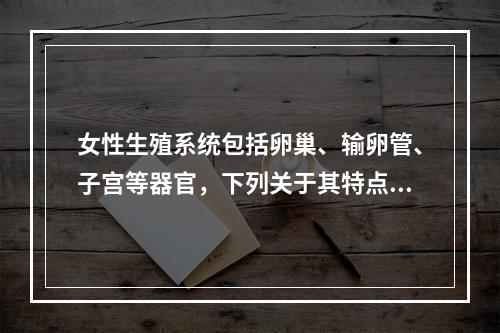 女性生殖系统包括卵巢、输卵管、子宫等器官，下列关于其特点的描