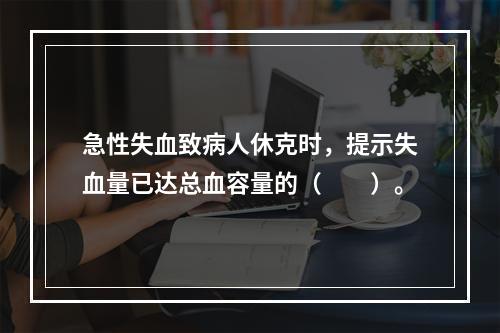 急性失血致病人休克时，提示失血量已达总血容量的（　　）。