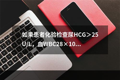 如果患者化验检查尿HCG＞25U/L，血WBC28×109/