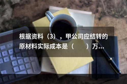 根据资料（3），甲公司应结转的原材料实际成本是（　　）万元。