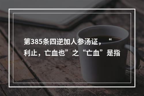 第385条四逆加人参汤证，“利止，亡血也”之“亡血”是指