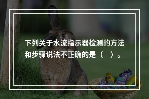 下列关于水流指示器检测的方法和步骤说法不正确的是（　）。