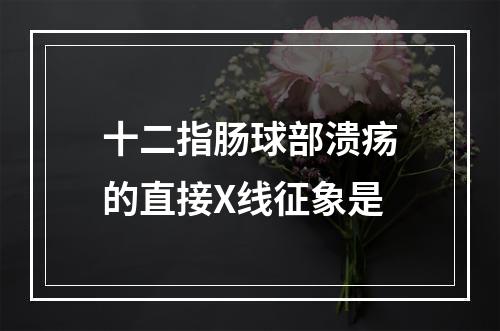 十二指肠球部溃疡的直接X线征象是