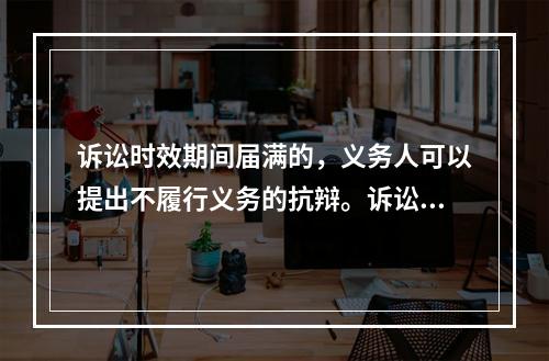 诉讼时效期间届满的，义务人可以提出不履行义务的抗辩。诉讼时效