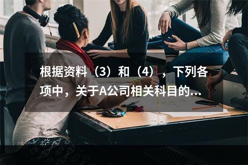 根据资料（3）和（4），下列各项中，关于A公司相关科目的会计