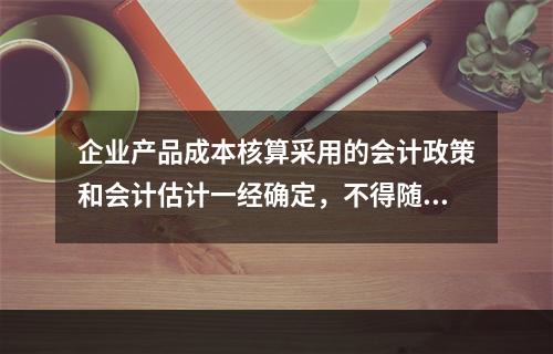 企业产品成本核算采用的会计政策和会计估计一经确定，不得随意变