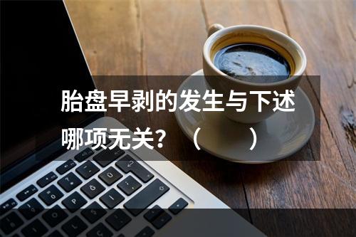 胎盘早剥的发生与下述哪项无关？（　　）