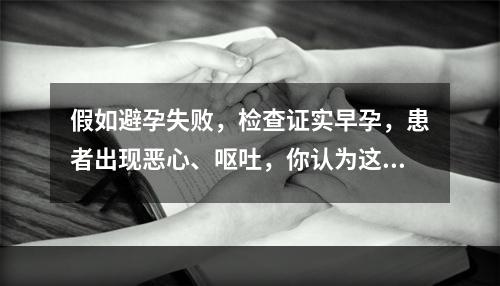 假如避孕失败，检查证实早孕，患者出现恶心、呕吐，你认为这种反