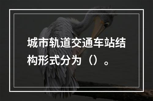 城市轨道交通车站结构形式分为（）。