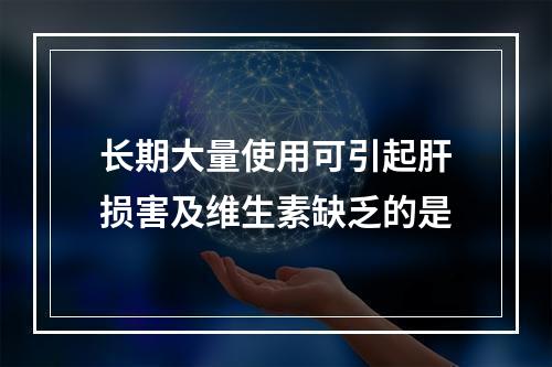 长期大量使用可引起肝损害及维生素缺乏的是