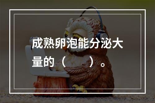 成熟卵泡能分泌大量的（　　）。