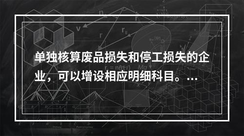 单独核算废品损失和停工损失的企业，可以增设相应明细科目。（　