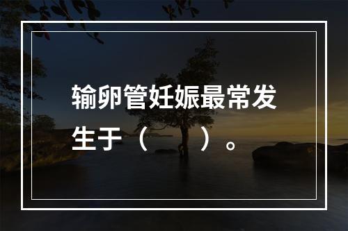 输卵管妊娠最常发生于（　　）。