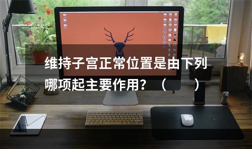 维持子宫正常位置是由下列哪项起主要作用？（　　）