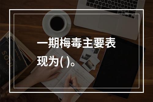 一期梅毒主要表现为( )。