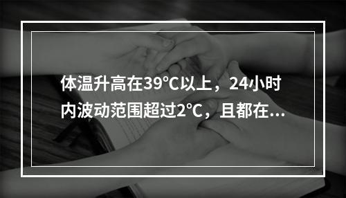 体温升高在39℃以上，24小时内波动范围超过2℃，且都在正常