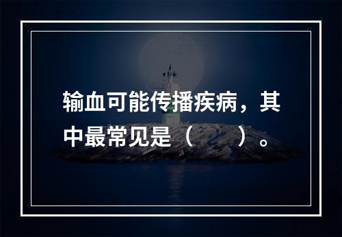 输血可能传播疾病，其中最常见是（　　）。