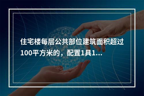 住宅楼每层公共部位建筑面积超过100平方米的，配置1具1A的