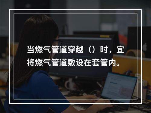 当燃气管道穿越（）时，宜将燃气管道敷设在套管内。