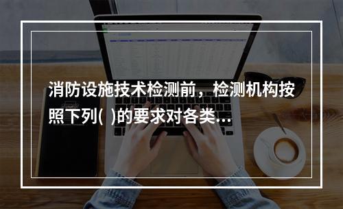 消防设施技术检测前，检测机构按照下列(  )的要求对各类消防