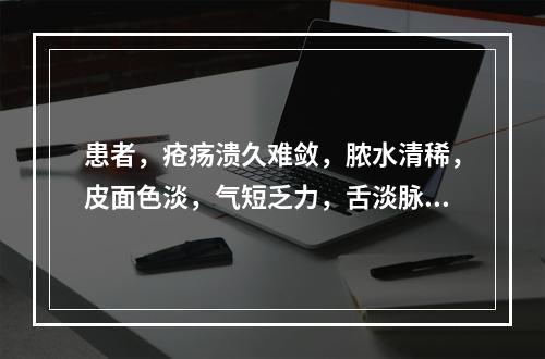 患者，疮疡溃久难敛，脓水清稀，皮面色淡，气短乏力，舌淡脉细弱