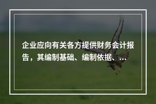 企业应向有关各方提供财务会计报告，其编制基础、编制依据、编制