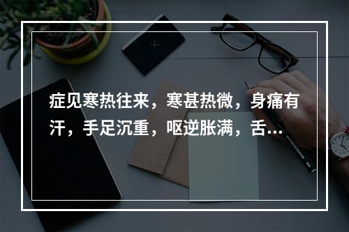 症见寒热往来，寒甚热微，身痛有汗，手足沉重，呕逆胀满，舌苔白