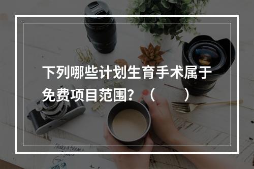 下列哪些计划生育手术属于免费项目范围？（　　）