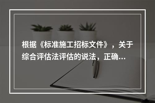 根据《标准施工招标文件》，关于综合评估法评估的说法，正确的有