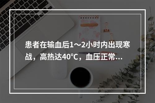 患者在输血后1～2小时内出现寒战，高热达40℃，血压正常，应