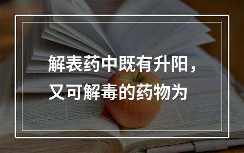 解表药中既有升阳，又可解毒的药物为