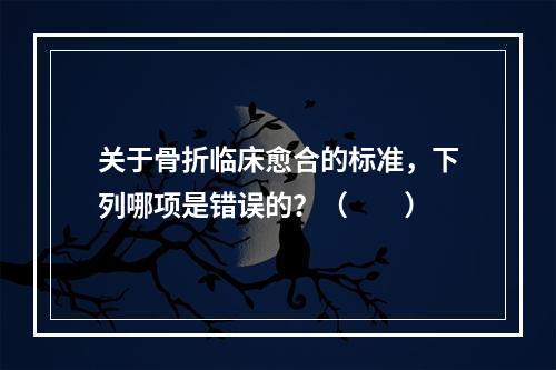 关于骨折临床愈合的标准，下列哪项是错误的？（　　）