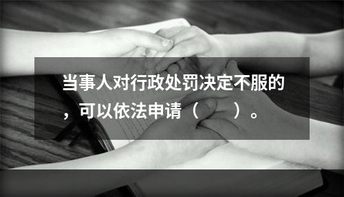 当事人对行政处罚决定不服的，可以依法申请（　　）。