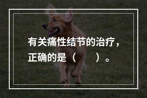 有关痛性结节的治疗，正确的是（　　）。