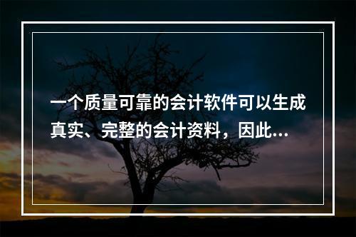 一个质量可靠的会计软件可以生成真实、完整的会计资料，因此对于