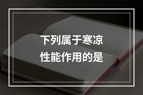 下列属于寒凉性能作用的是