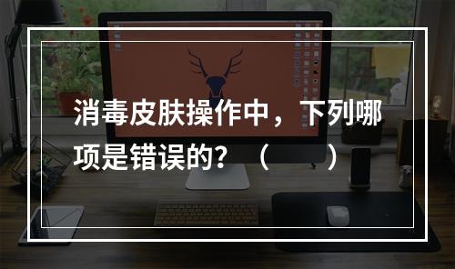 消毒皮肤操作中，下列哪项是错误的？（　　）