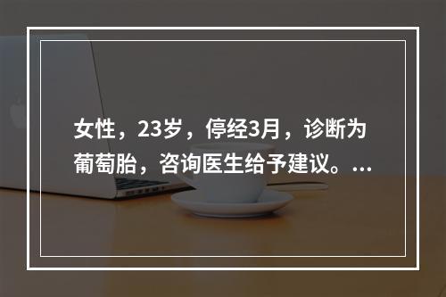 女性，23岁，停经3月，诊断为葡萄胎，咨询医生给予建议。请问