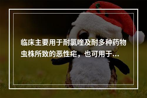 临床主要用于耐氯喹及耐多种药物虫株所致的恶性疟，也可用于治疗