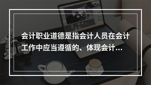 会计职业道德是指会计人员在会计工作中应当遵循的、体现会计职业