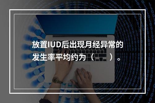 放置IUD后出现月经异常的发生率平均约为（　　）。