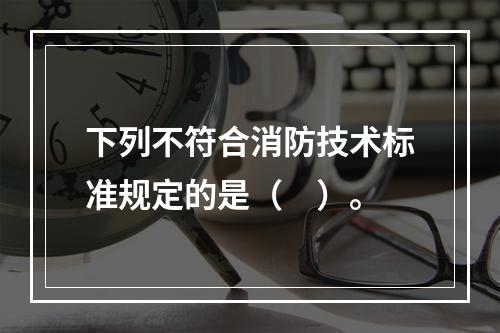 下列不符合消防技术标准规定的是（　）。