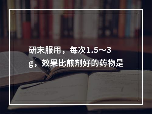 研末服用，每次1.5～3g，效果比煎剂好的药物是