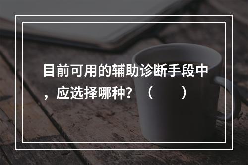 目前可用的辅助诊断手段中，应选择哪种？（　　）