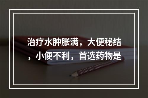 治疗水肿胀满，大便秘结，小便不利，首选药物是