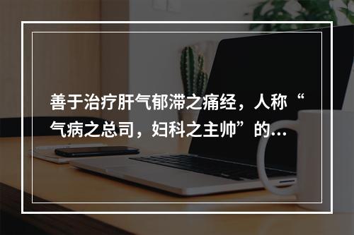 善于治疗肝气郁滞之痛经，人称“气病之总司，妇科之主帅”的药物