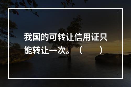 我国的可转让信用证只能转让一次。（　　）