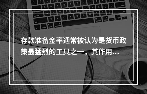 存款准备金率通常被认为是货币政策最猛烈的工具之一，其作用于经