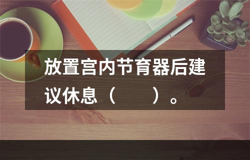 放置宫内节育器后建议休息（　　）。