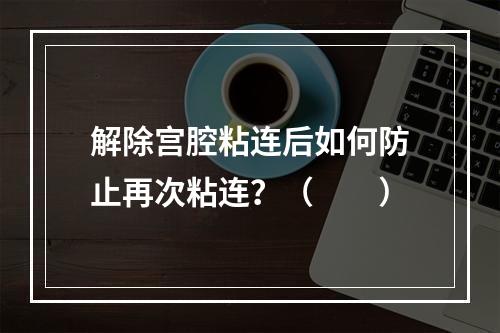 解除宫腔粘连后如何防止再次粘连？（　　）